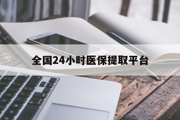 朝阳全国24小时医保提取平台(全国24小时医保提取平台有哪些)