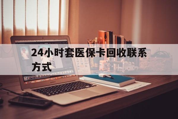 朝阳24小时套医保卡回收联系方式(24小时套医保卡回收联系方式中介)
