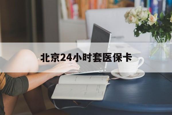朝阳24小时套医保卡(北京医保卡优惠政策)