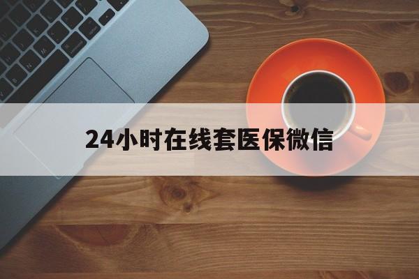 朝阳24小时在线套医保微信(24小时在线套医保微信联系方式)