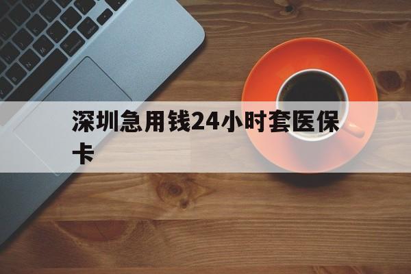 朝阳深圳急用钱24小时套医保卡(深圳在线套医保卡联系方式)
