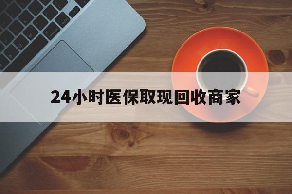 朝阳24小时医保取现回收商家(求一个套医保卡的黄牛)