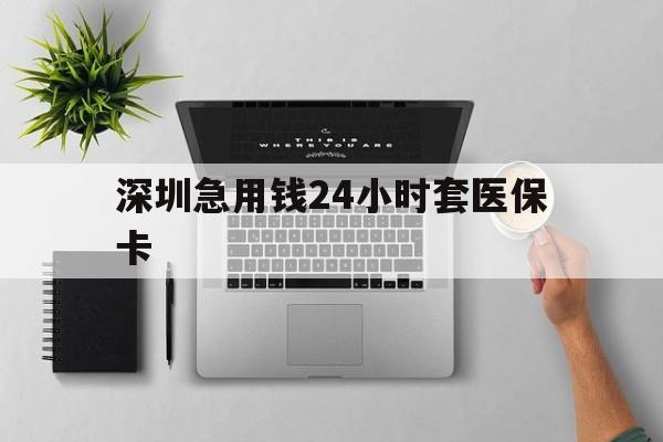 朝阳深圳急用钱24小时套医保卡(深圳24小时套社保卡)