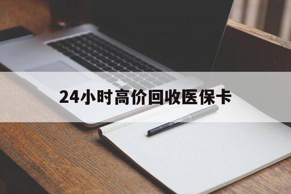 朝阳24小时高价回收医保卡(有回收医保卡的吗)