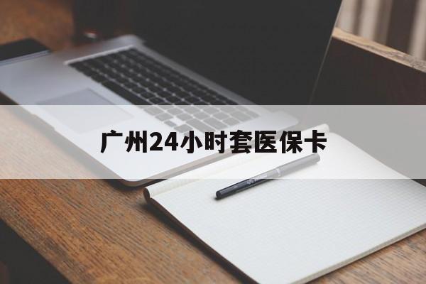 朝阳广州24小时套医保卡(广州收医保卡)