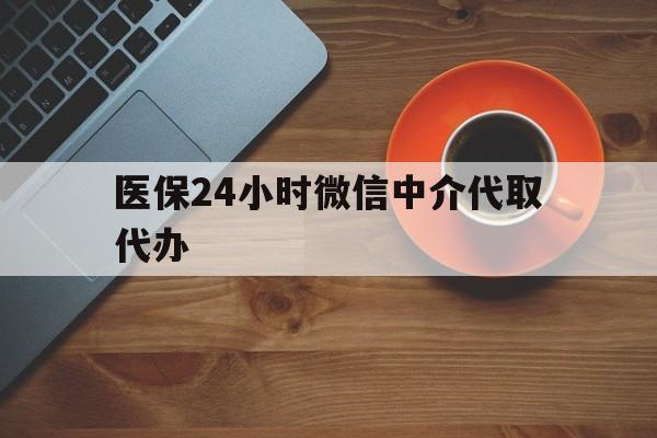 朝阳医保24小时微信中介代取代办(医保24小时微信中介代取代办是真的吗)