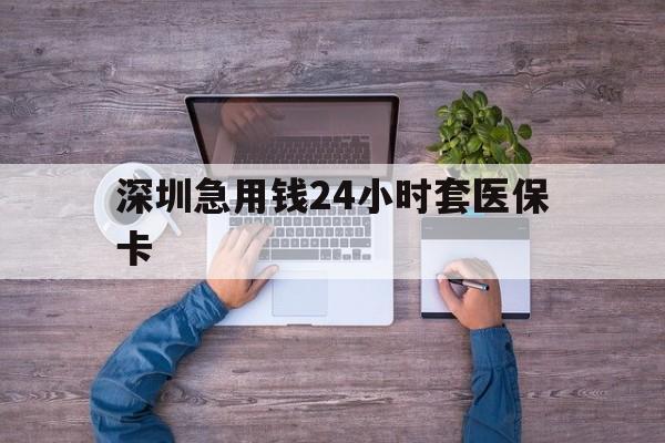 朝阳深圳急用钱24小时套医保卡(深圳医保24小时在线咨询)