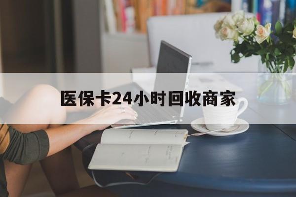 朝阳医保卡24小时回收商家(高价回收医保卡联系方式)