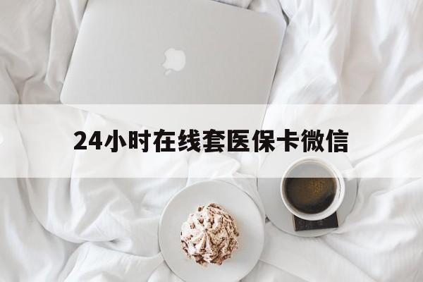 朝阳24小时在线套医保卡微信(24小时在线套医保卡微信能用吗)