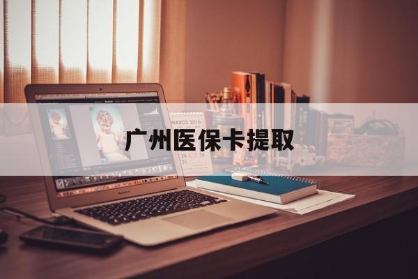 朝阳广州医保卡提取(广州医保卡钱提取)
