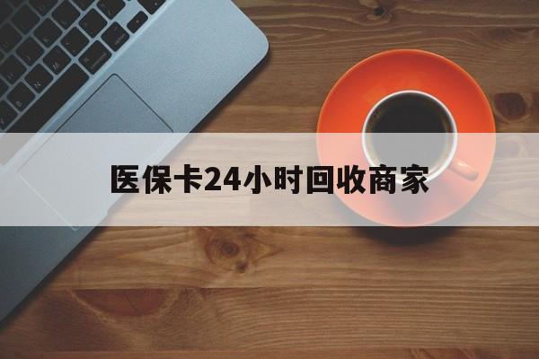 朝阳医保卡24小时回收商家(医保卡回收是什么意思)