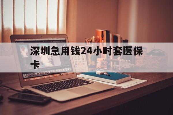 朝阳深圳急用钱24小时套医保卡(深圳急用钱套医保卡联系方式)