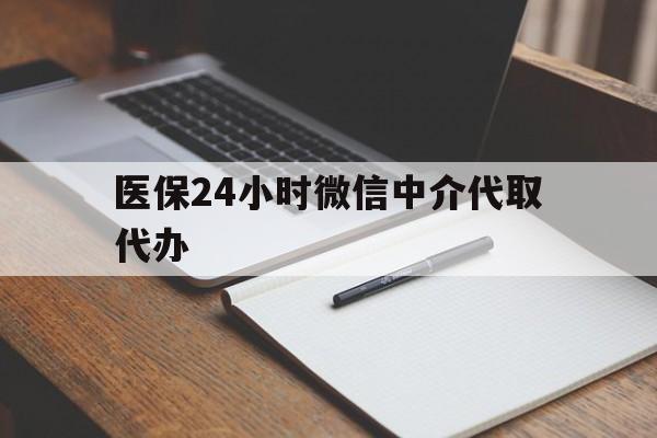 朝阳医保24小时微信中介代取代办(代办医疗保险中介怎么收费)