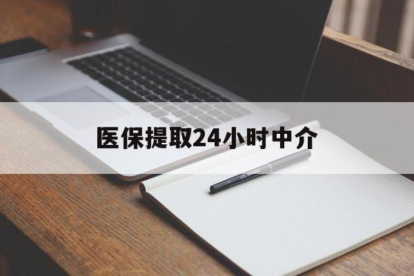 朝阳医保提取24小时中介(医保提取24小时中介代办)