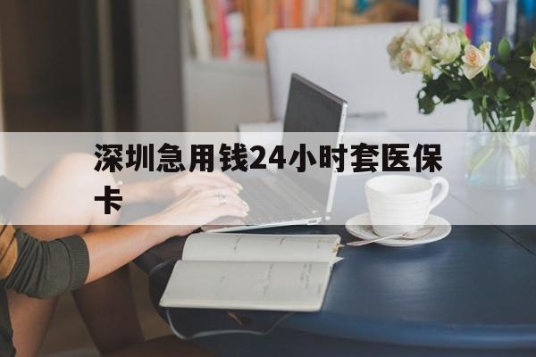 朝阳深圳急用钱24小时套医保卡(深圳医保卡提取现金方法)
