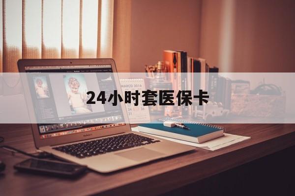 朝阳24小时套医保卡(24小时套医保卡微信的优势)