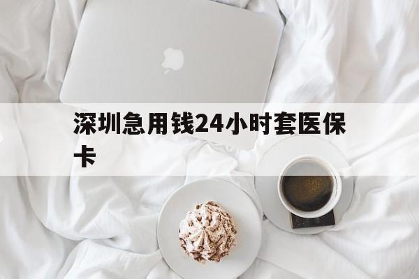 朝阳深圳急用钱24小时套医保卡(急用钱哪里能刷医保卡)