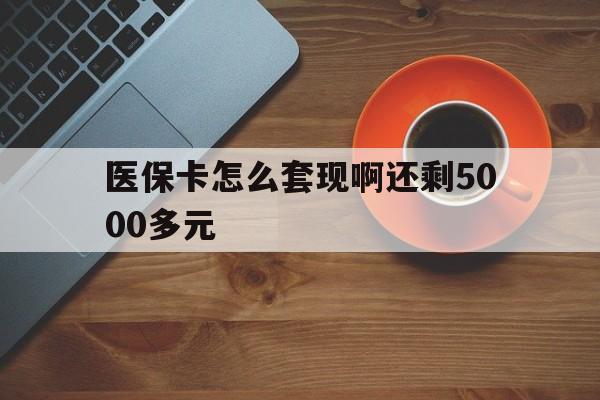 朝阳医保卡怎么套现啊还剩5000多元(医保卡咋套现)