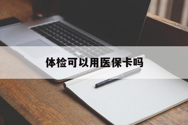 朝阳体检可以用医保卡吗(体检可以用医保卡吗还是自费)