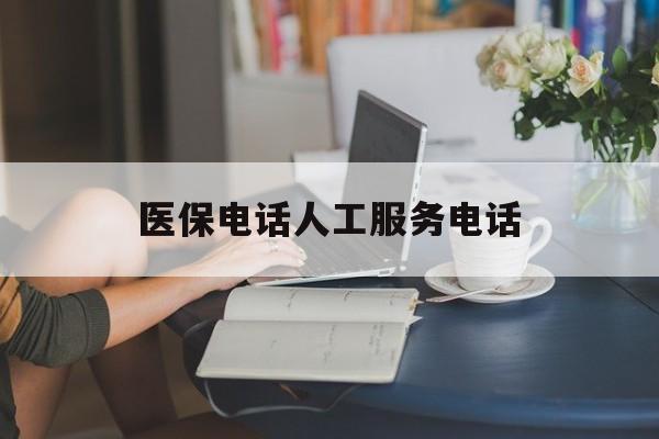 朝阳医保电话人工服务电话(社保医保电话人工服务电话)