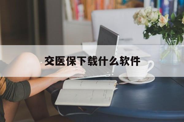 朝阳交医保下载什么软件(交医保下载什么app)